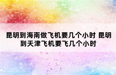 昆明到海南做飞机要几个小时 昆明到天津飞机要飞几个小时